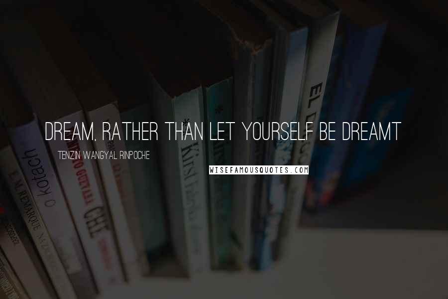 Tenzin Wangyal Rinpoche Quotes: Dream, rather than let yourself be dreamt