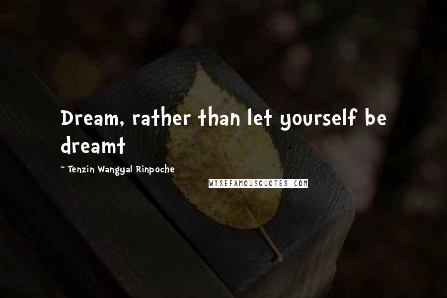 Tenzin Wangyal Rinpoche Quotes: Dream, rather than let yourself be dreamt