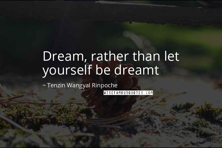 Tenzin Wangyal Rinpoche Quotes: Dream, rather than let yourself be dreamt