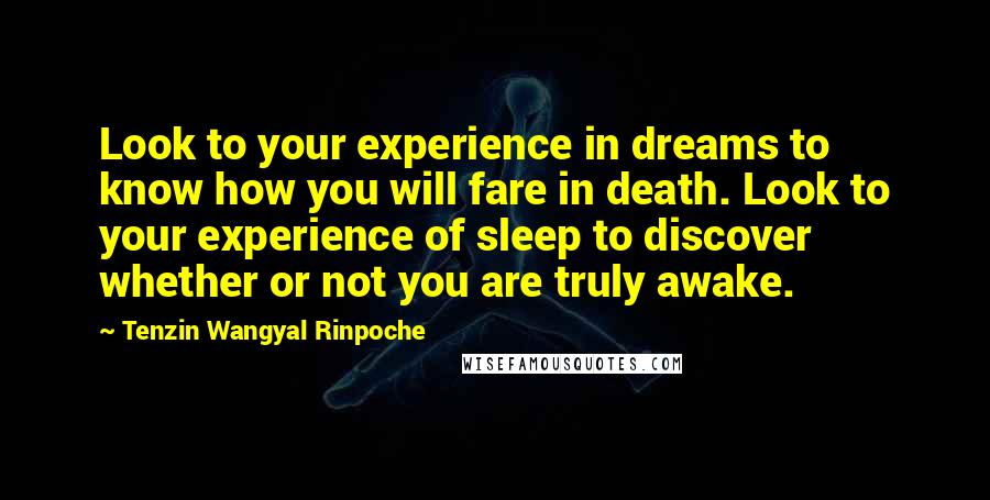 Tenzin Wangyal Rinpoche Quotes: Look to your experience in dreams to know how you will fare in death. Look to your experience of sleep to discover whether or not you are truly awake.