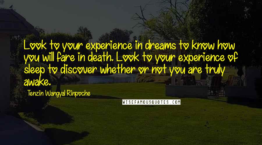 Tenzin Wangyal Rinpoche Quotes: Look to your experience in dreams to know how you will fare in death. Look to your experience of sleep to discover whether or not you are truly awake.