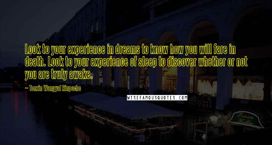 Tenzin Wangyal Rinpoche Quotes: Look to your experience in dreams to know how you will fare in death. Look to your experience of sleep to discover whether or not you are truly awake.