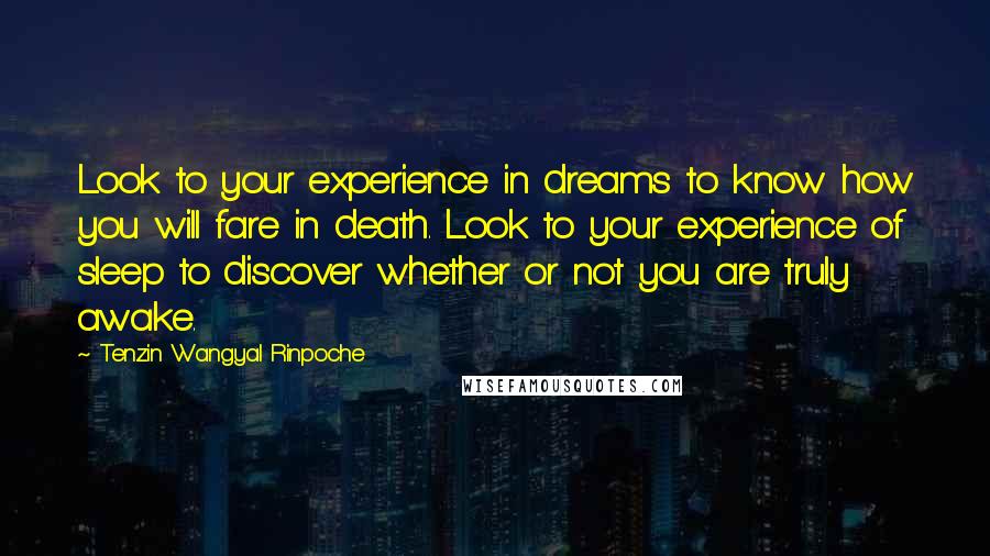 Tenzin Wangyal Rinpoche Quotes: Look to your experience in dreams to know how you will fare in death. Look to your experience of sleep to discover whether or not you are truly awake.