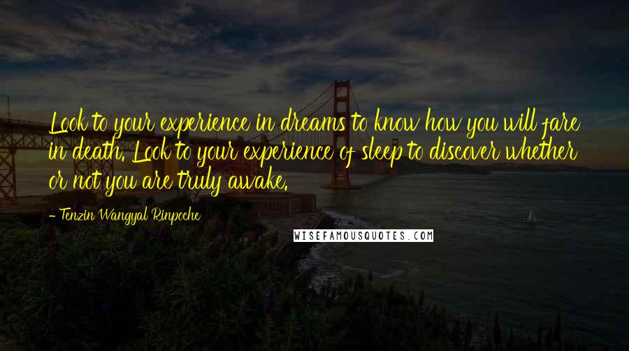 Tenzin Wangyal Rinpoche Quotes: Look to your experience in dreams to know how you will fare in death. Look to your experience of sleep to discover whether or not you are truly awake.