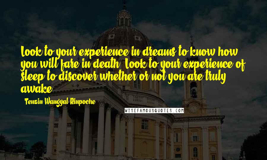 Tenzin Wangyal Rinpoche Quotes: Look to your experience in dreams to know how you will fare in death. Look to your experience of sleep to discover whether or not you are truly awake.