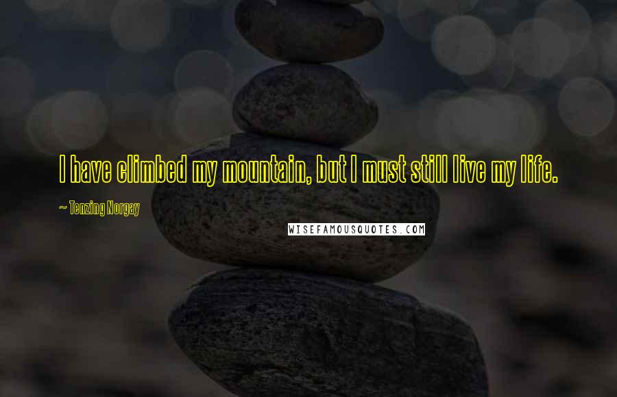 Tenzing Norgay Quotes: I have climbed my mountain, but I must still live my life.