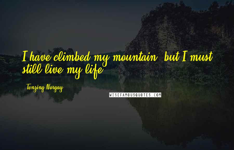 Tenzing Norgay Quotes: I have climbed my mountain, but I must still live my life.