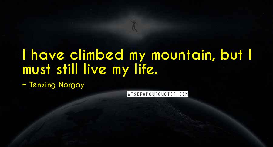 Tenzing Norgay Quotes: I have climbed my mountain, but I must still live my life.