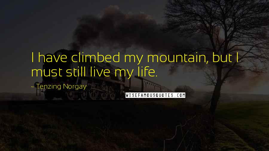 Tenzing Norgay Quotes: I have climbed my mountain, but I must still live my life.