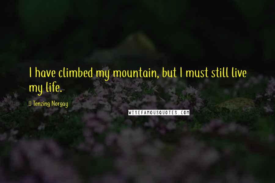 Tenzing Norgay Quotes: I have climbed my mountain, but I must still live my life.