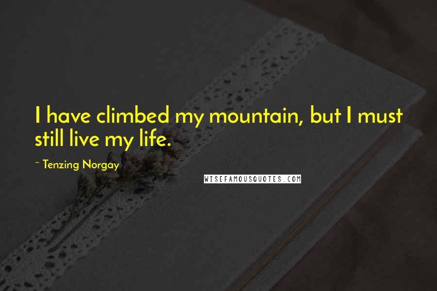 Tenzing Norgay Quotes: I have climbed my mountain, but I must still live my life.