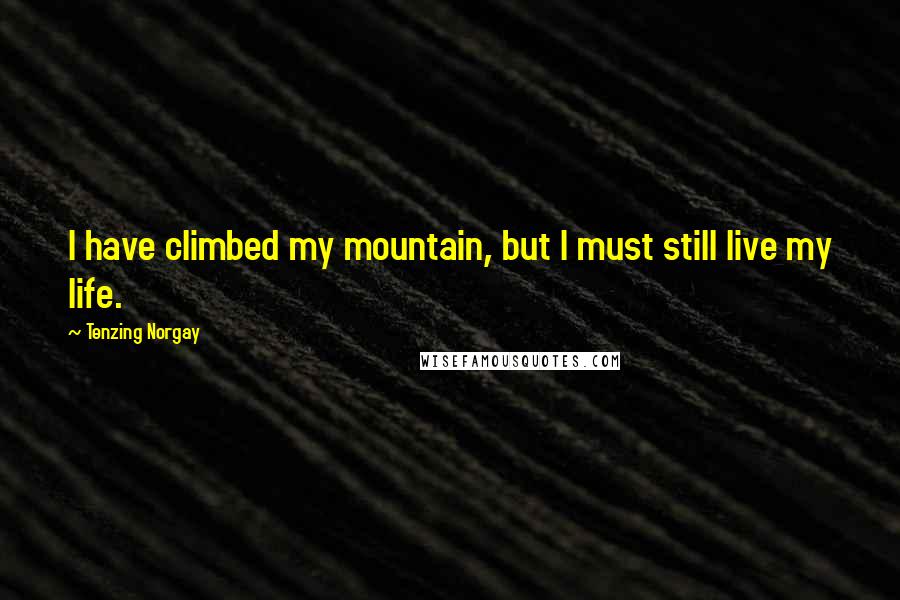 Tenzing Norgay Quotes: I have climbed my mountain, but I must still live my life.