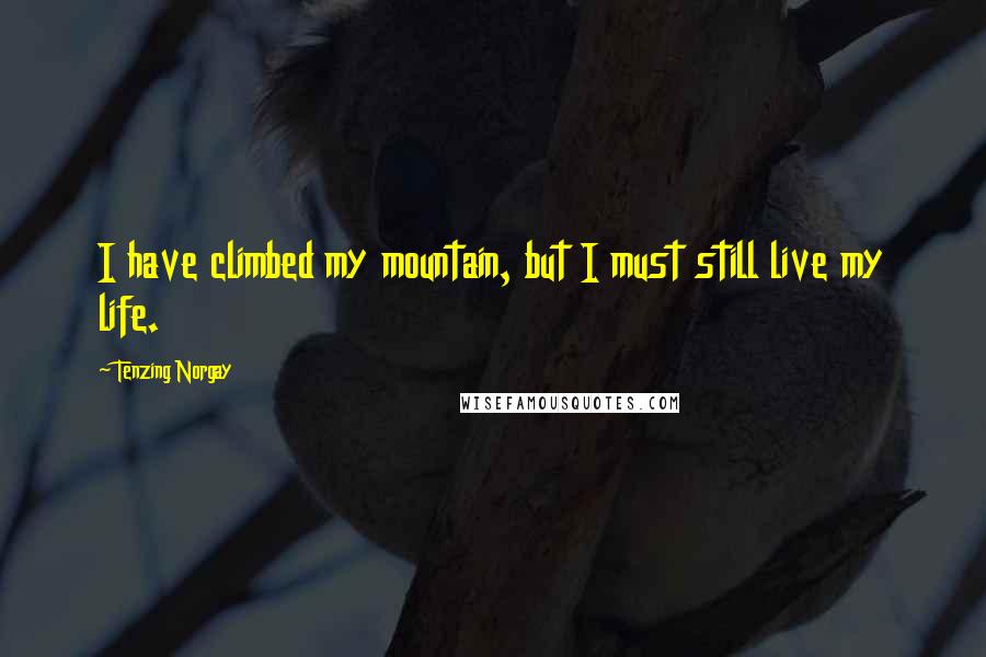 Tenzing Norgay Quotes: I have climbed my mountain, but I must still live my life.