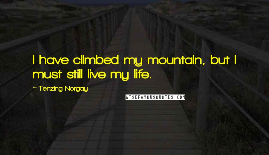 Tenzing Norgay Quotes: I have climbed my mountain, but I must still live my life.