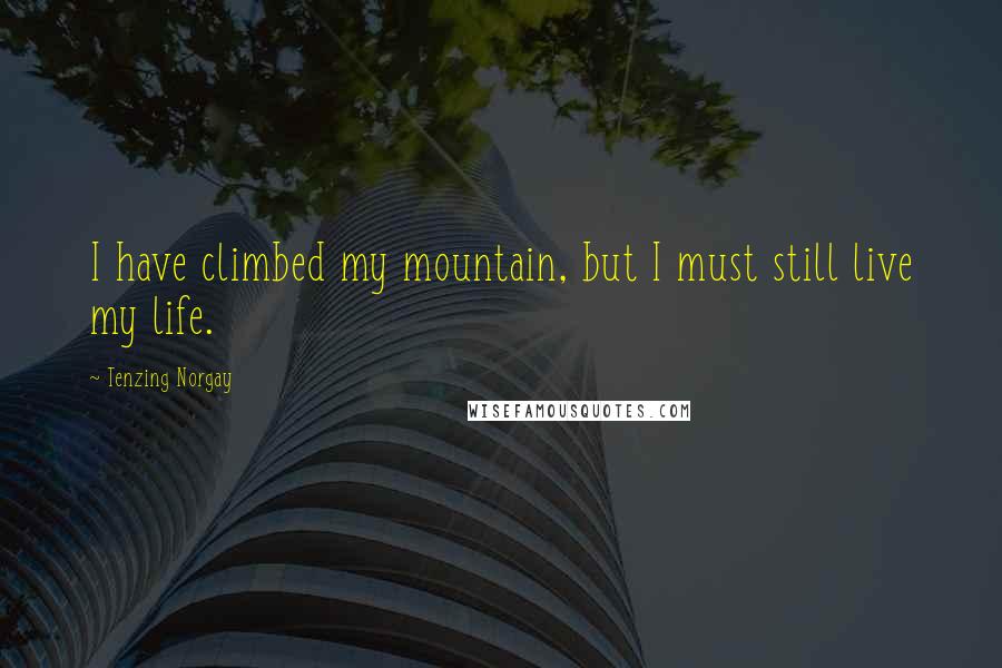 Tenzing Norgay Quotes: I have climbed my mountain, but I must still live my life.