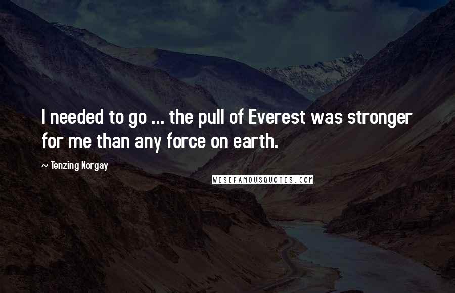 Tenzing Norgay Quotes: I needed to go ... the pull of Everest was stronger for me than any force on earth.