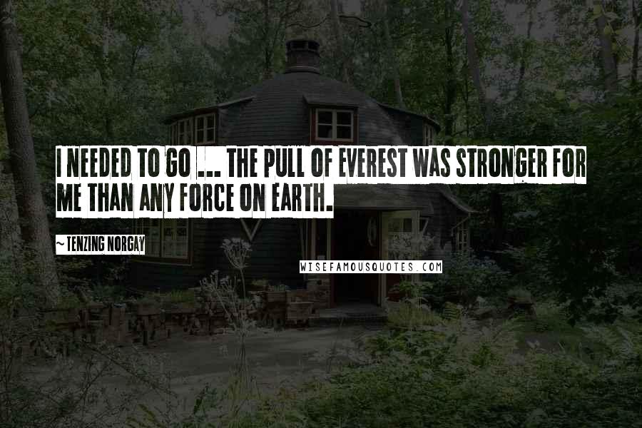 Tenzing Norgay Quotes: I needed to go ... the pull of Everest was stronger for me than any force on earth.