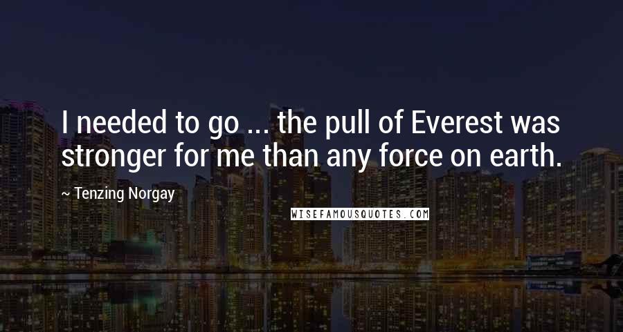 Tenzing Norgay Quotes: I needed to go ... the pull of Everest was stronger for me than any force on earth.