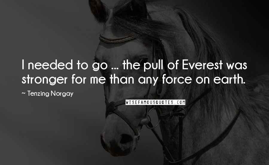 Tenzing Norgay Quotes: I needed to go ... the pull of Everest was stronger for me than any force on earth.