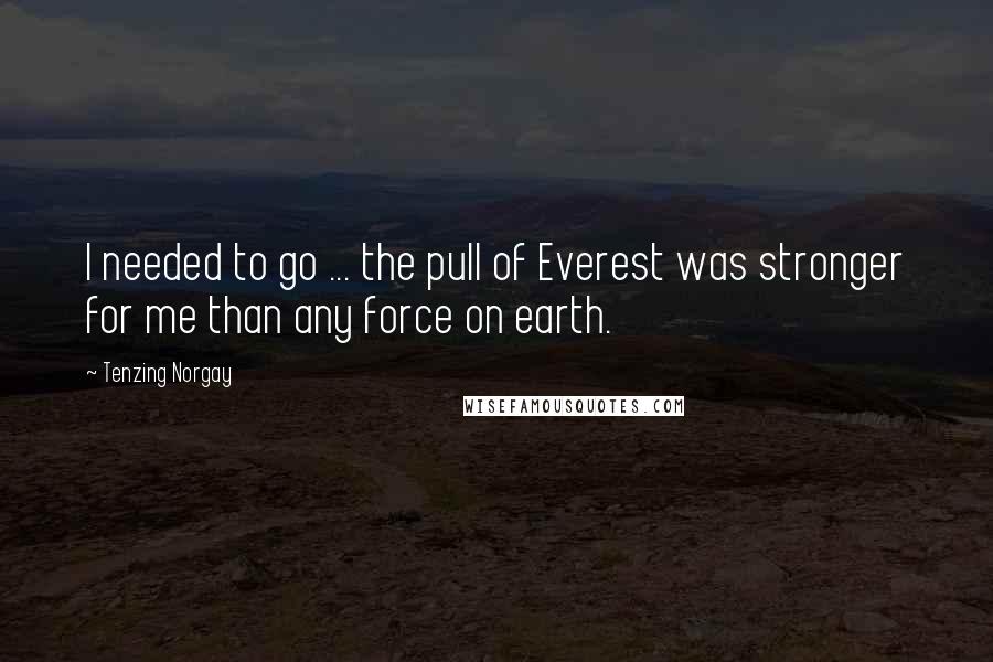 Tenzing Norgay Quotes: I needed to go ... the pull of Everest was stronger for me than any force on earth.