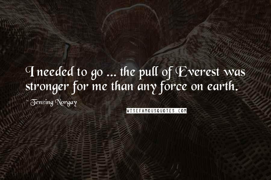 Tenzing Norgay Quotes: I needed to go ... the pull of Everest was stronger for me than any force on earth.