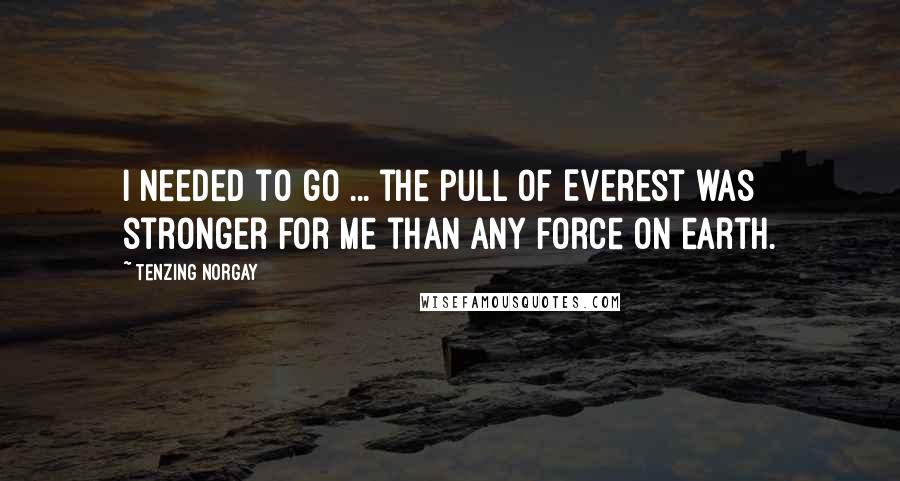 Tenzing Norgay Quotes: I needed to go ... the pull of Everest was stronger for me than any force on earth.