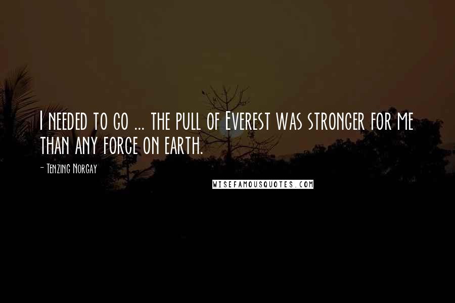 Tenzing Norgay Quotes: I needed to go ... the pull of Everest was stronger for me than any force on earth.
