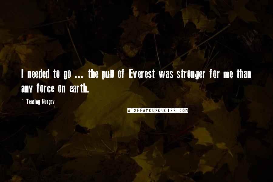 Tenzing Norgay Quotes: I needed to go ... the pull of Everest was stronger for me than any force on earth.