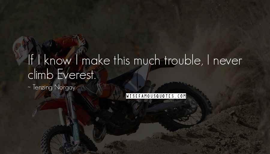 Tenzing Norgay Quotes: If I know I make this much trouble, I never climb Everest.
