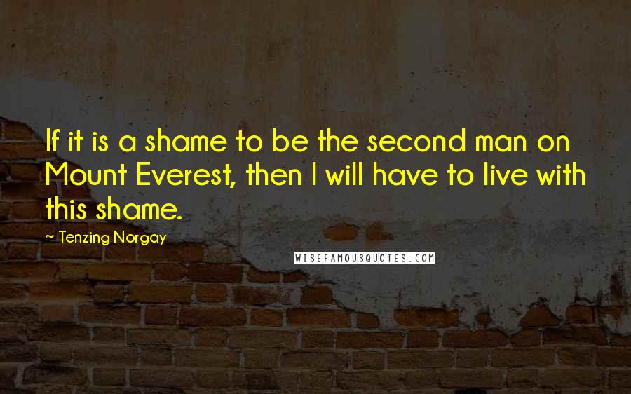 Tenzing Norgay Quotes: If it is a shame to be the second man on Mount Everest, then I will have to live with this shame.