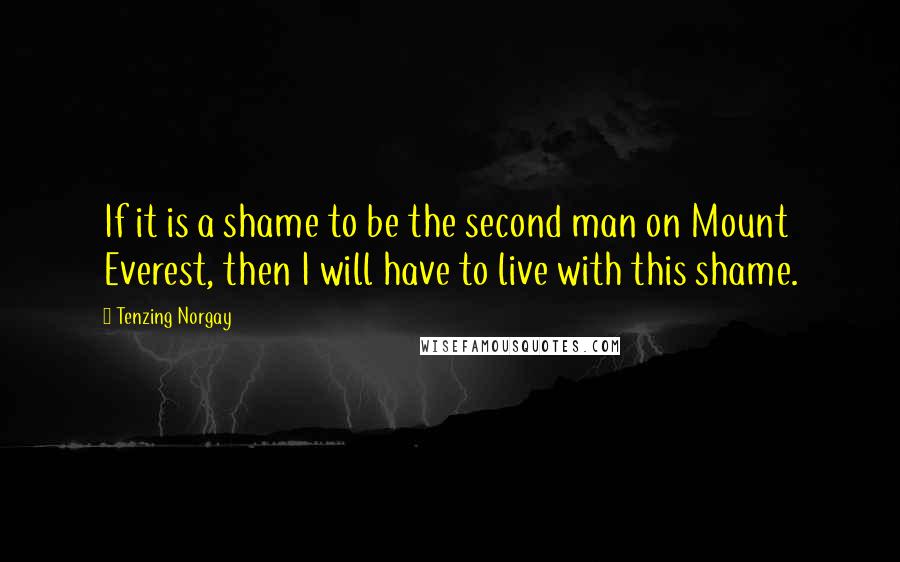 Tenzing Norgay Quotes: If it is a shame to be the second man on Mount Everest, then I will have to live with this shame.