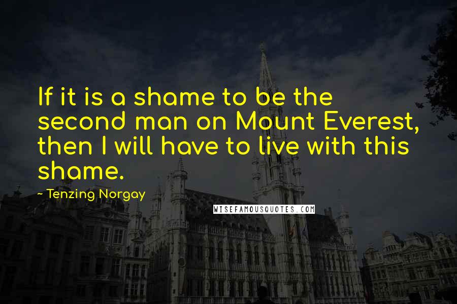 Tenzing Norgay Quotes: If it is a shame to be the second man on Mount Everest, then I will have to live with this shame.