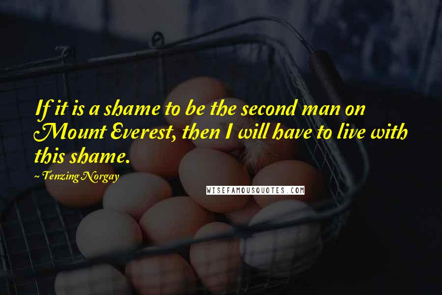 Tenzing Norgay Quotes: If it is a shame to be the second man on Mount Everest, then I will have to live with this shame.