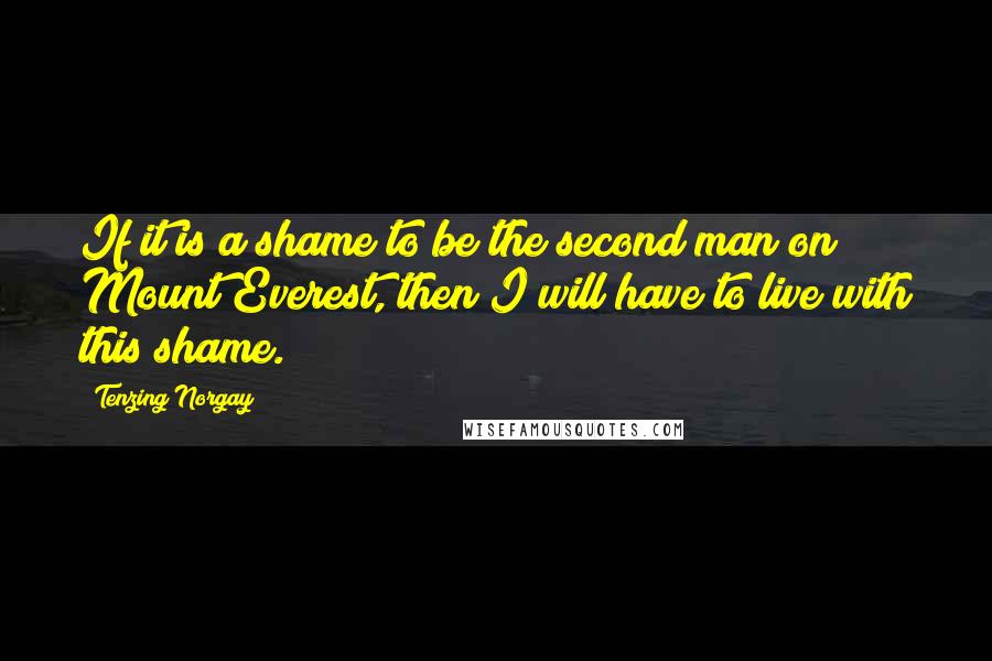 Tenzing Norgay Quotes: If it is a shame to be the second man on Mount Everest, then I will have to live with this shame.
