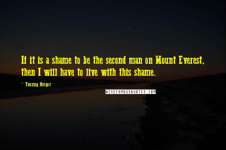 Tenzing Norgay Quotes: If it is a shame to be the second man on Mount Everest, then I will have to live with this shame.