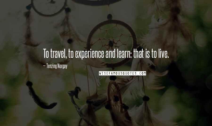 Tenzing Norgay Quotes: To travel, to experience and learn: that is to live.