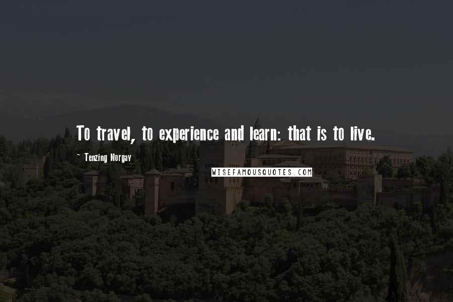 Tenzing Norgay Quotes: To travel, to experience and learn: that is to live.