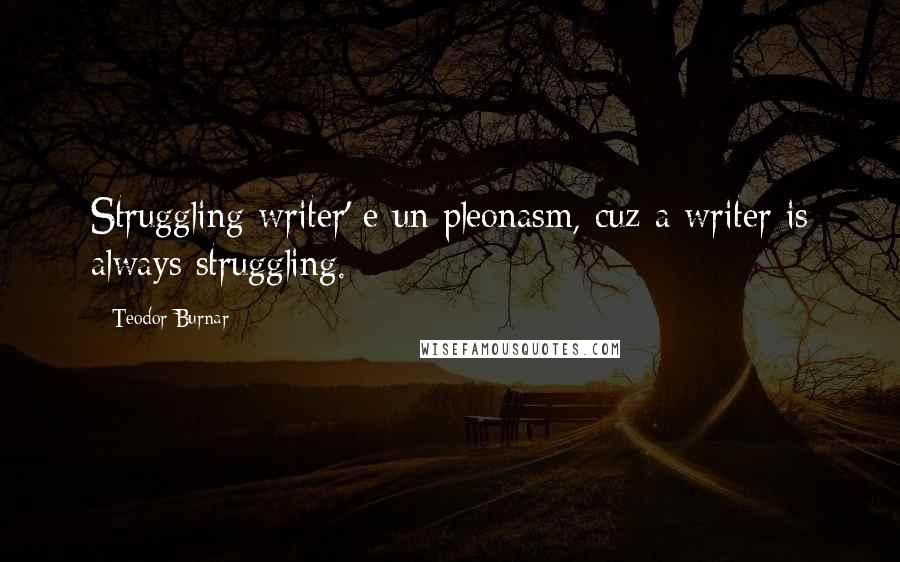 Teodor Burnar Quotes: Struggling writer' e un pleonasm, cuz a writer is always struggling.