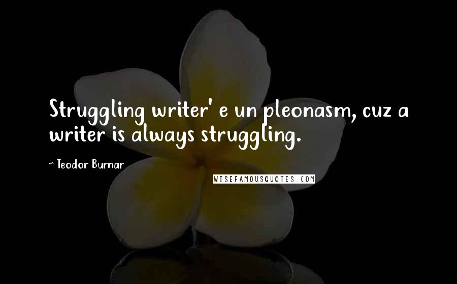 Teodor Burnar Quotes: Struggling writer' e un pleonasm, cuz a writer is always struggling.