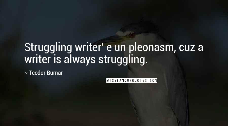 Teodor Burnar Quotes: Struggling writer' e un pleonasm, cuz a writer is always struggling.