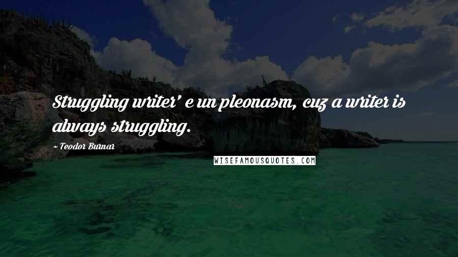 Teodor Burnar Quotes: Struggling writer' e un pleonasm, cuz a writer is always struggling.