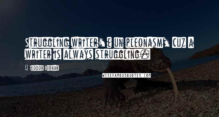 Teodor Burnar Quotes: Struggling writer' e un pleonasm, cuz a writer is always struggling.