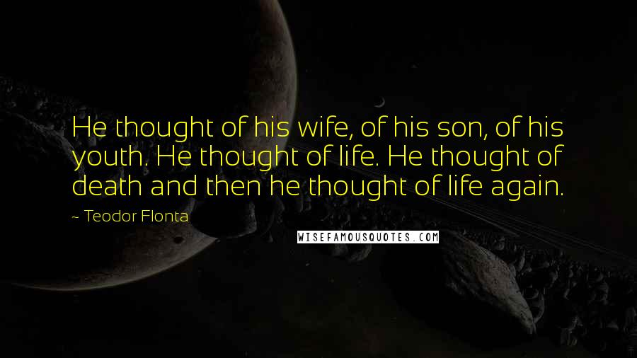 Teodor Flonta Quotes: He thought of his wife, of his son, of his youth. He thought of life. He thought of death and then he thought of life again.