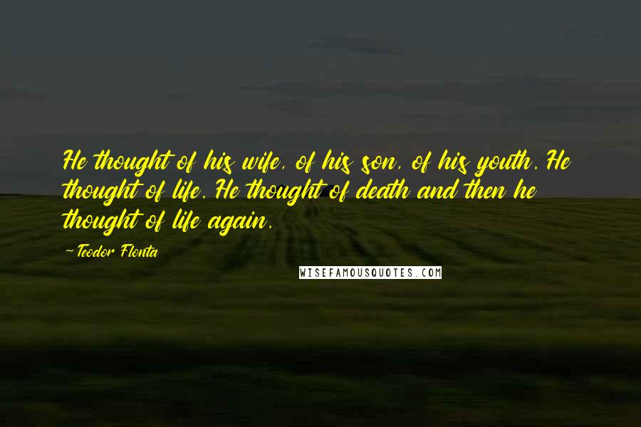 Teodor Flonta Quotes: He thought of his wife, of his son, of his youth. He thought of life. He thought of death and then he thought of life again.