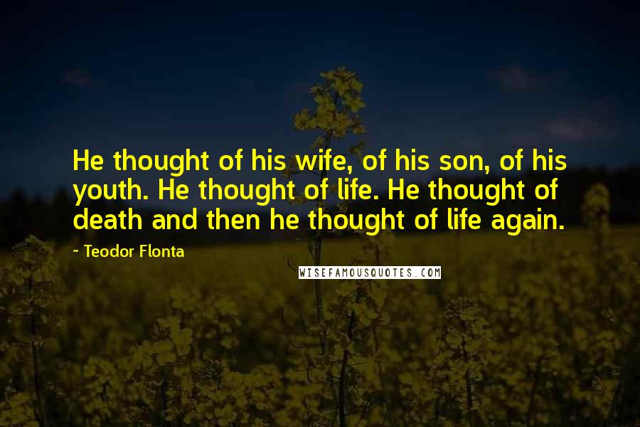 Teodor Flonta Quotes: He thought of his wife, of his son, of his youth. He thought of life. He thought of death and then he thought of life again.