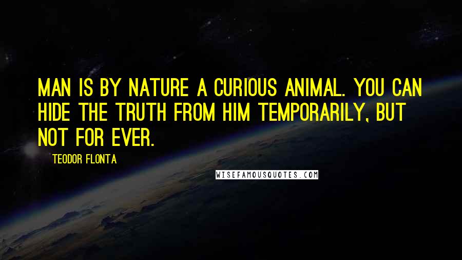 Teodor Flonta Quotes: Man is by nature a curious animal. You can hide the truth from him temporarily, but not for ever.