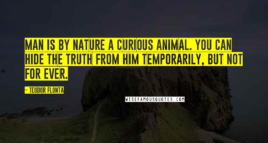 Teodor Flonta Quotes: Man is by nature a curious animal. You can hide the truth from him temporarily, but not for ever.