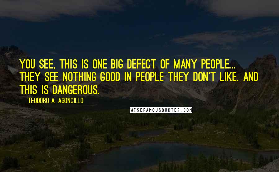 Teodoro A. Agoncillo Quotes: You see, this is one big defect of many people... They see nothing good in people they don't like. And this is dangerous.