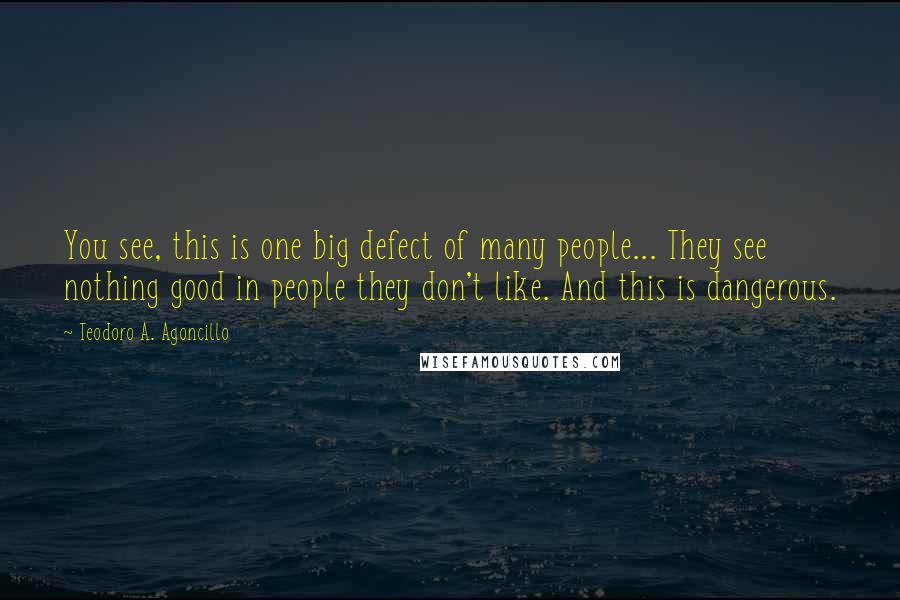 Teodoro A. Agoncillo Quotes: You see, this is one big defect of many people... They see nothing good in people they don't like. And this is dangerous.