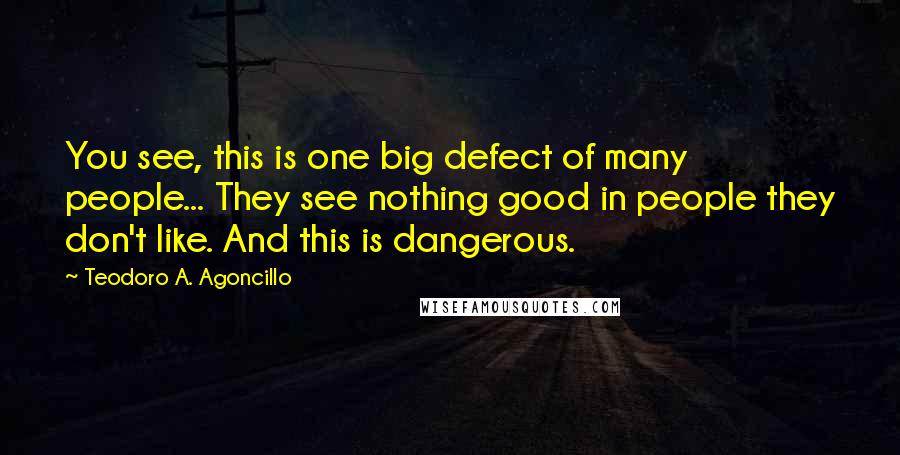 Teodoro A. Agoncillo Quotes: You see, this is one big defect of many people... They see nothing good in people they don't like. And this is dangerous.